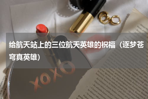 给航天站上的三位航天英雄的祝福（逐梦苍穹真英雄）