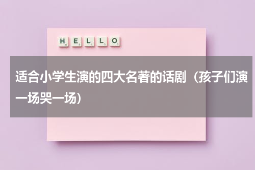 适合小学生演的四大名著的话剧（孩子们演一场哭一场）