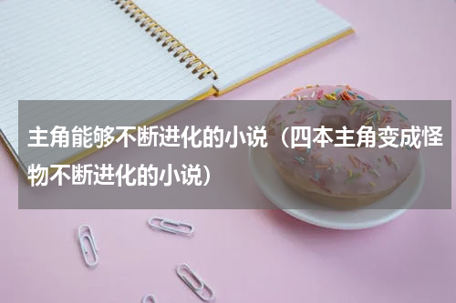 主角能够不断进化的小说（四本主角变成怪物不断进化的小说）