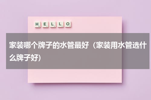 家装哪个牌子的水管最好（家装用水管选什么牌子好）