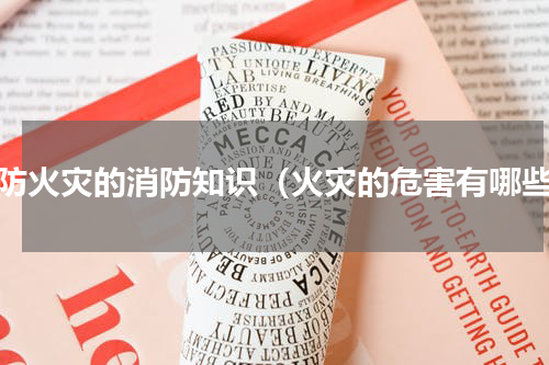 预防火灾的消防知识（火灾的危害有哪些）