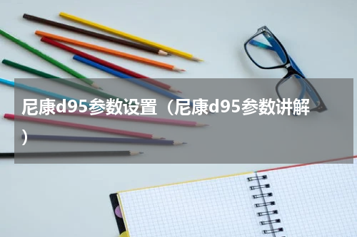 尼康d95参数设置（尼康d95参数讲解）