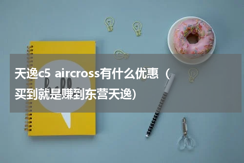天逸c5 aircross有什么优惠（买到就是赚到东营天逸）