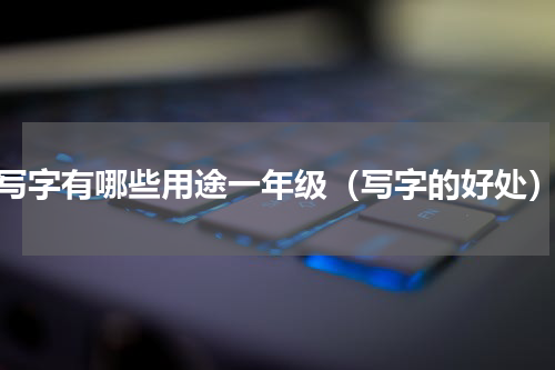 写字有哪些用途一年级（写字的好处）