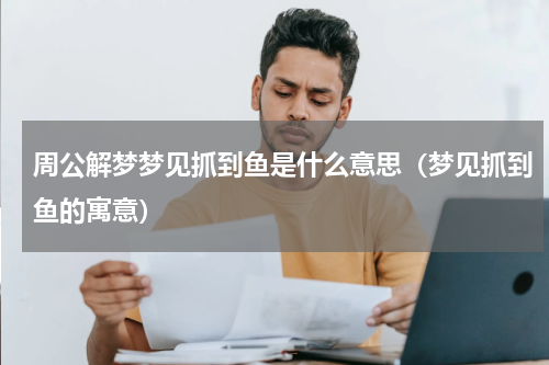 周公解梦梦见抓到鱼是什么意思（梦见抓到鱼的寓意）