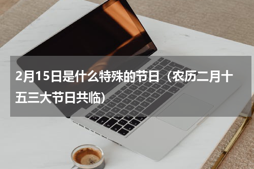 2月15日是什么特殊的节日（农历二月十五三大节日共临）