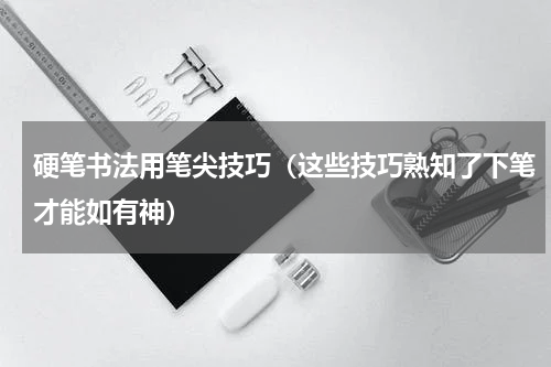 硬笔书法用笔尖技巧（这些技巧熟知了下笔才能如有神）