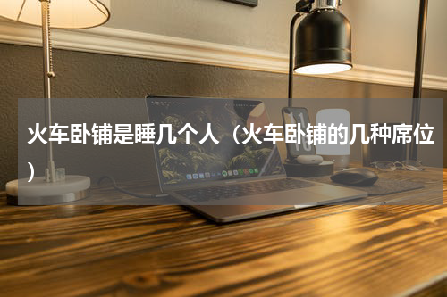 火车卧铺是睡几个人（火车卧铺的几种席位）