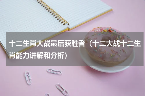 十二生肖大战最后获胜者（十二大战十二生肖能力讲解和分析）