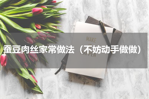 蚕豆肉丝家常做法（不妨动手做做）