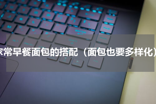 家常早餐面包的搭配（面包也要多样化）