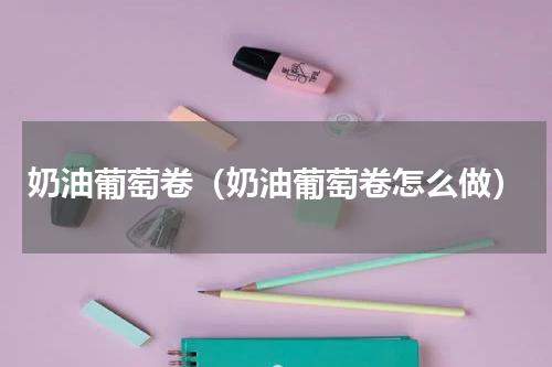 奶油葡萄卷（奶油葡萄卷怎么做）