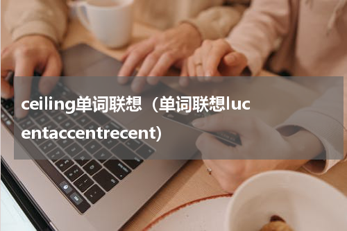 ceiling单词联想（单词联想lucentaccentrecent）