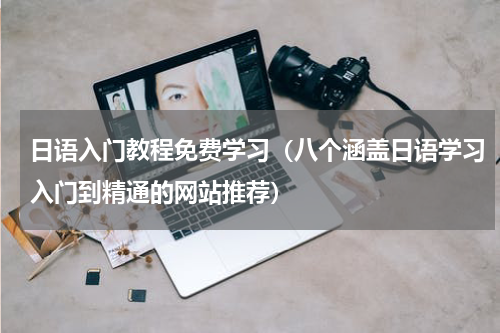 日语入门教程免费学习（八个涵盖日语学习入门到精通的网站推荐）