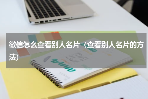 微信怎么查看别人名片（查看别人名片的方法）