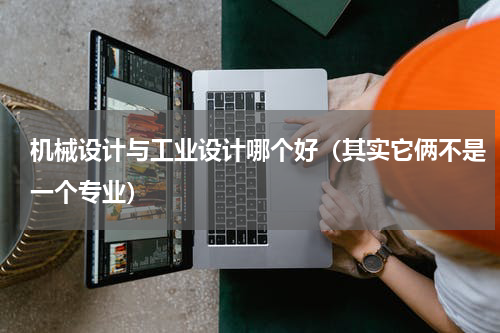 机械设计与工业设计哪个好（其实它俩不是一个专业）