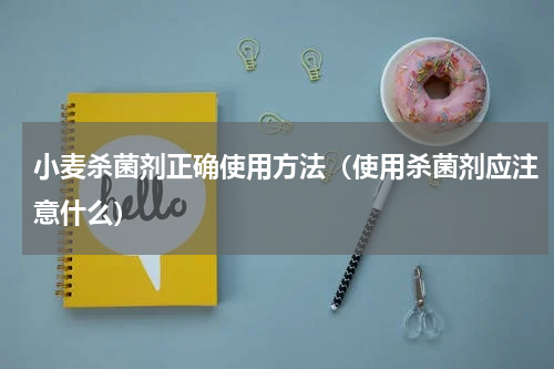 小麦杀菌剂正确使用方法（使用杀菌剂应注意什么）