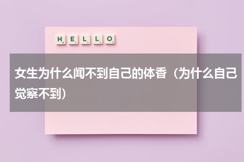 女生为什么闻不到自己的体香（为什么自己觉察不到）