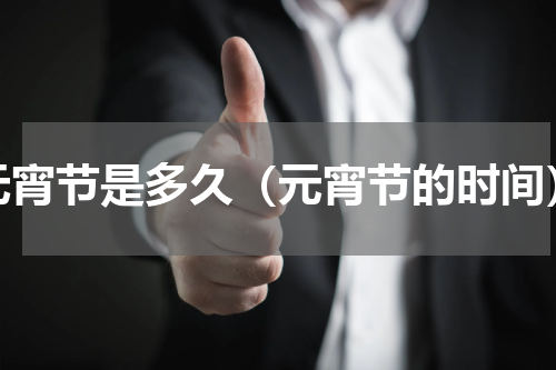 元宵节是多久（元宵节的时间）