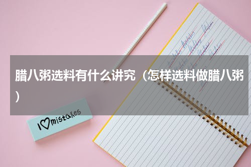 腊八粥选料有什么讲究（怎样选料做腊八粥）
