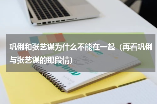 巩俐和张艺谋为什么不能在一起（再看巩俐与张艺谋的那段情）