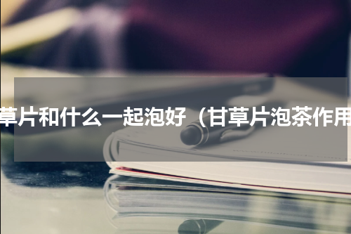 甘草片和什么一起泡好（甘草片泡茶作用）