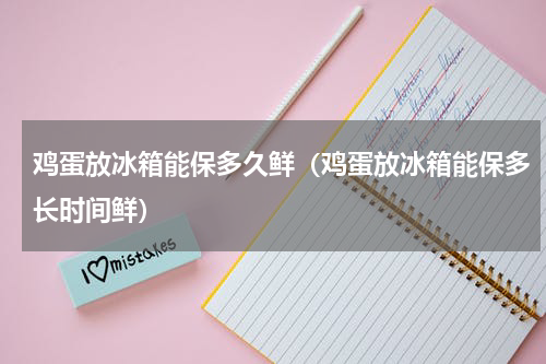 鸡蛋放冰箱能保多久鲜（鸡蛋放冰箱能保多长时间鲜）