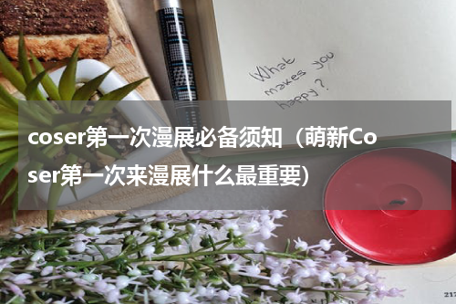 coser第一次漫展必备须知（萌新Coser第一次来漫展什么最重要）