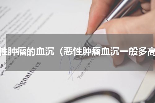 恶性肿瘤的血沉（恶性肿瘤血沉一般多高）