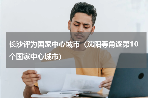 长沙评为国家中心城市（沈阳等角逐第10个国家中心城市）