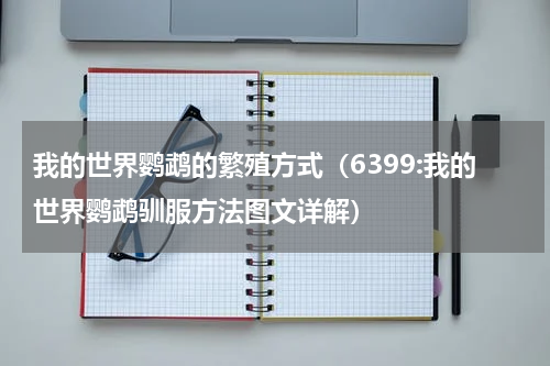 我的世界鹦鹉的繁殖方式（6399:我的世界鹦鹉驯服方法图文详解）