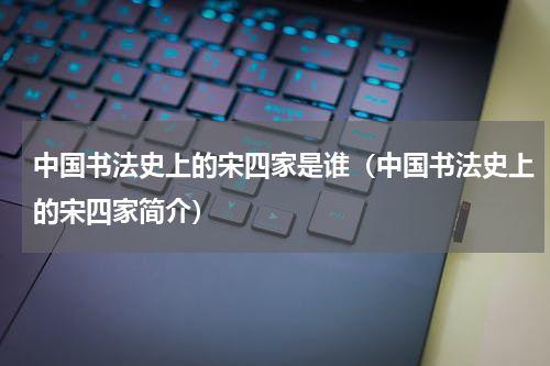 中国书法史上的宋四家是谁（中国书法史上的宋四家简介）