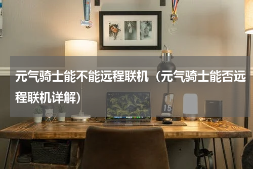 元气骑士能不能远程联机（元气骑士能否远程联机详解）