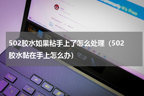 502胶水如果粘手上了怎么处理（502胶水黏在手上怎么办）