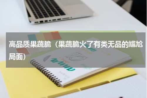 高品质果蔬脆（果蔬脆火了有类无品的尴尬局面）