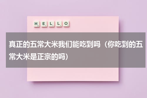 真正的五常大米我们能吃到吗（你吃到的五常大米是正宗的吗）