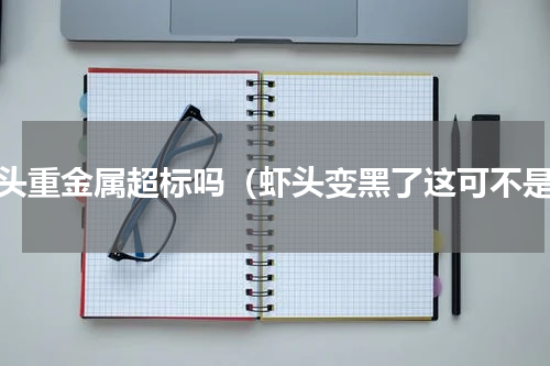 虾头重金属超标吗（虾头变黑了这可不是）