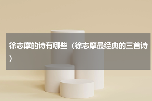 徐志摩的诗有哪些（徐志摩最经典的三首诗）
