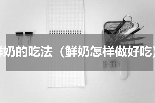 鲜奶的吃法（鲜奶怎样做好吃）