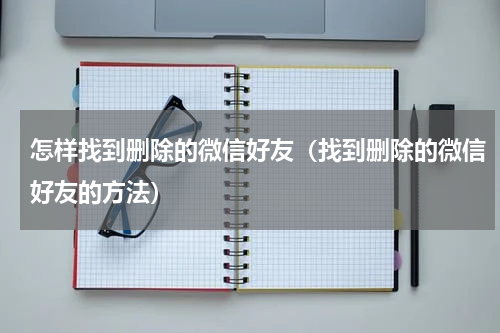 怎样找到删除的微信好友（找到删除的微信好友的方法）