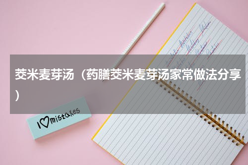 茭米麦芽汤（药膳茭米麦芽汤家常做法分享）
