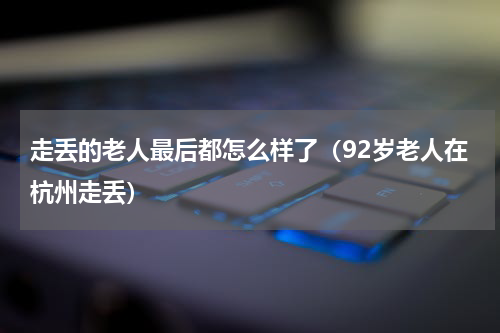 走丢的老人最后都怎么样了（92岁老人在杭州走丢）