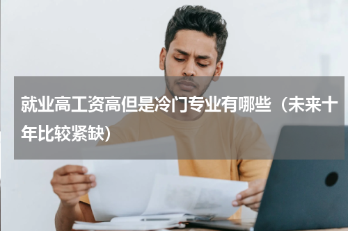 就业高工资高但是冷门专业有哪些（未来十年比较紧缺）