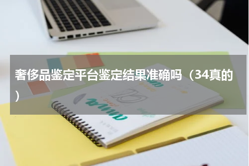 奢侈品鉴定平台鉴定结果准确吗（34真的）