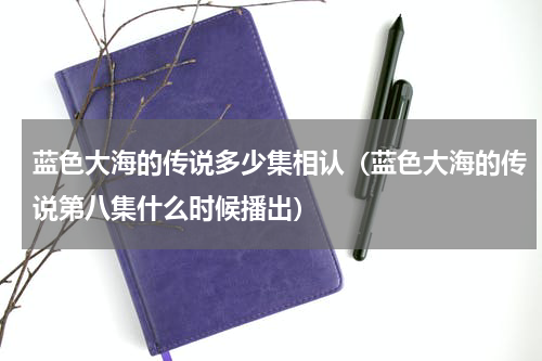蓝色大海的传说多少集相认（蓝色大海的传说第八集什么时候播出）