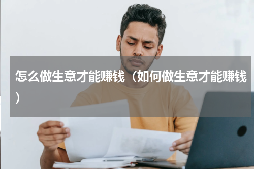 怎么做生意才能赚钱（如何做生意才能赚钱）