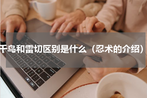 千鸟和雷切区别是什么（忍术的介绍）