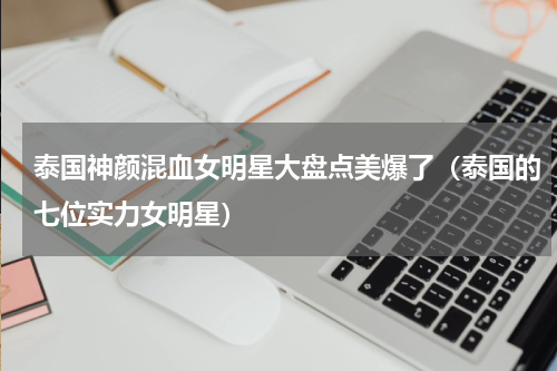 泰国神颜混血女明星大盘点美爆了（泰国的七位实力女明星）