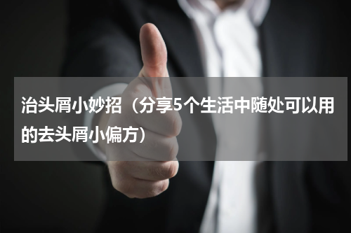 治头屑小妙招（分享5个生活中随处可以用的去头屑小偏方）