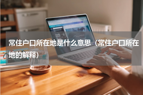 常住户口所在地是什么意思（常住户口所在地的解释）